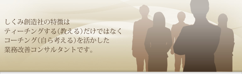 しくみ創造社の特徴は、ティーチングする（教える）だけではなく、コーチング（自ら考える）を活かした業務改善コンサルタントです